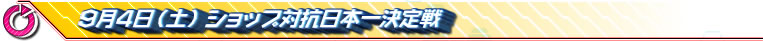 9月4日(土)ショップ対抗日本一決定戦