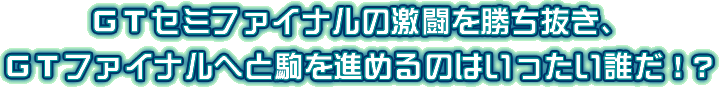 ＧＴセミファイナルの激闘を勝ち抜き、ＧＴファイナルへと駒を進めるのはいったい誰だ！？