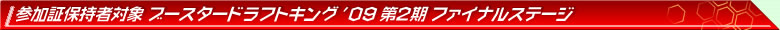 参加証保持者対象 ブースタードラフトキング'09 第2期 ファイナルステージ