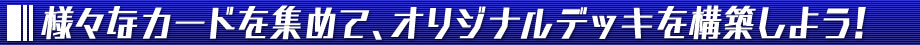 様々なカードを集めて、オリジナルデッキを構築しよう！