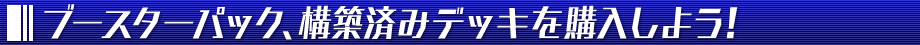 ブースターパック、構築済みデッキを購入しよう！