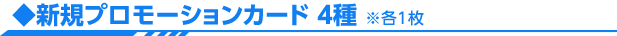 ・新規プロモーションカード　4種　※各1枚