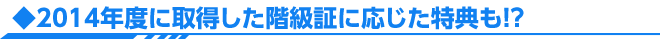 ◆2014年度に取得した階級証に応じた特典も！？