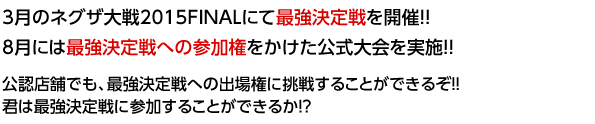 3月のネグザ大戦2015FINALにて最強決定戦を開催！！8月には最強決定戦への参加権をかけた公式大会を実施！！