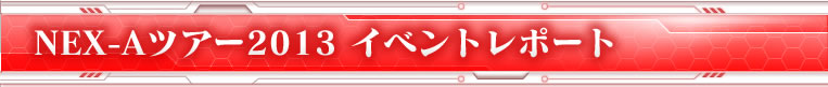 NEX-Aツアー2013 イベントレポート