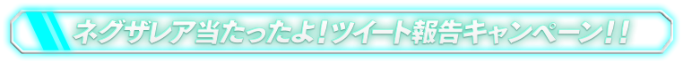 ネグザレア当たったよ！ツイート報告キャンペーン！！