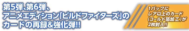 第5弾、第6弾、アニメエディション「ビルドファイターズ」のカードの再録&強化弾!!