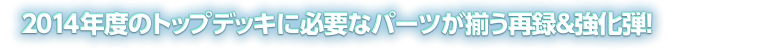 2014年度のトップデッキに必要なパーツが揃う再録&強化弾!