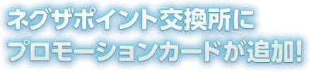 ネグザポイント交換所にプロモーションカードが追加!!