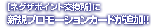 【ネグザポイント交換所】に新規プロモーションカードが追加!!