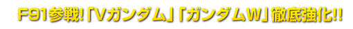 F91参戦!「Vガンダム」「ガンダムW」徹底強化!!