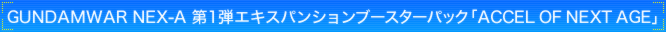 GUNDAMWAR NEX-A 第1弾 エキスパンションブースターパック『ACCEL OF NEXT AGE』