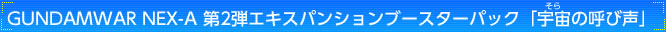 GUNDAMWAR NEX-A 第2弾 エキスパンションブースターパック『宇宙の呼び声』