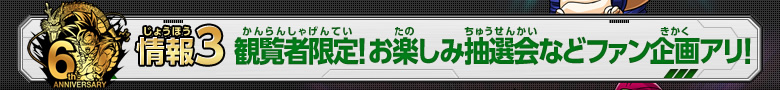 情報3 観覧者限定! お楽しみ抽選会などファン企画アリ！