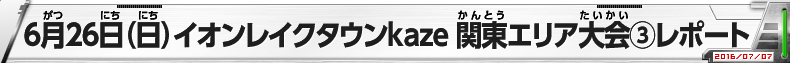 6月26日（日）イオンモールレイクタウン　関東エリア大会③レポート