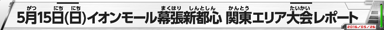 5月15日（日）イオンモール幕張新都心　関東エリア大会レポート width=