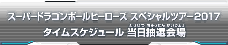 スーパードラゴンボールヒーローズ スペシャルツアー2017 タイムスケジュール　当日受付会場