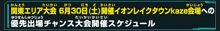 関東エリア大会 6月30日(土)開催イオンレイクタウンkaze会場への優先出場チャンス大会開催スケジュール
