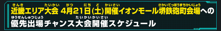 近畿エリア大会 4月21日(土)開催イオンモール堺鉄砲町会場への優先出場チャンス大会開催スケジュール