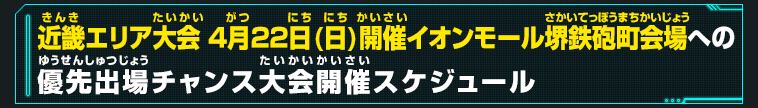 近畿エリア大会 4月22日(日)開催イオンモール堺鉄砲町会場への優先出場チャンス大会開催スケジュール