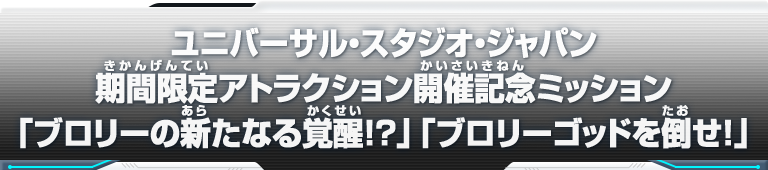 ユニバーサル・スタジオ・ジャパン期間限定アトラクション開催記念ミッション「ブロリーの新たなる覚醒!?」「ブロリーゴッドを倒せ！」