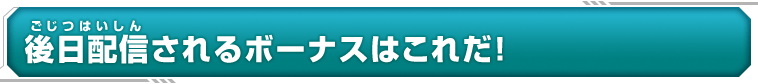 後日配信されるボーナスはこれだ！