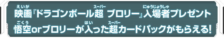 映画 ドラゴンボール超 ブロリー 入場者プレゼント 悟空orブロリーが入った超カードパックがもらえる ニュース スーパードラゴンボールヒーローズ 公式サイト