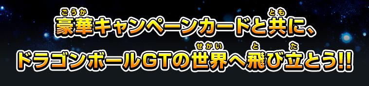 豪華キャンペーンカードと共に、ドラゴンボールGTの世界へ飛び立とう！！