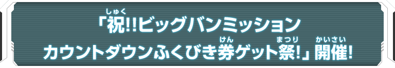 「祝！！ビッグバンミッションカウントダウンふくびき券ゲット祭！」開催