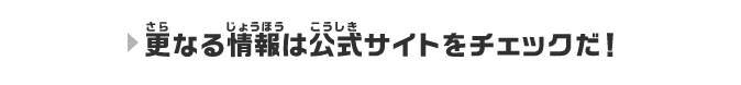 さらなる情報は公式サイトをチェックだ！