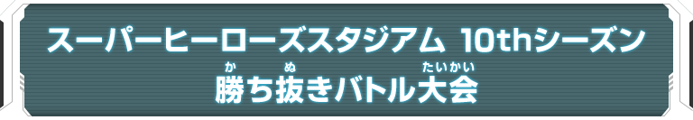 スーパーヒーローズスタジアム　10thシーズン 勝ち抜きバトル大会