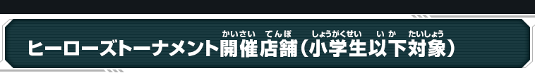 ヒーローズトーナメント開催店舗(小学生以下対象)
