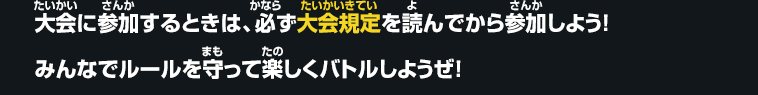 大会に参加するときは、必ず大会規定を読んでから参加しよう！みんなでルールを守って楽しくバトルしようぜ！