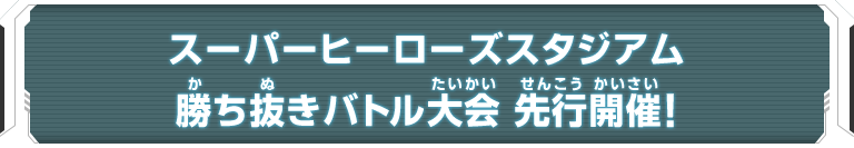 スーパーヒーローズスタジアム 勝ち抜きバトル大会 先行開催！