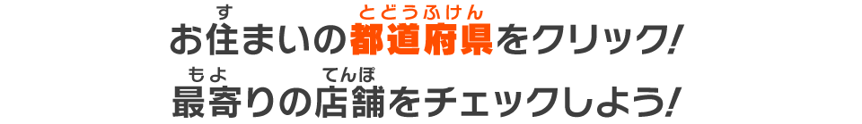 お住まいの都道府県をクリック！最寄りの店舗をチェックしよう！