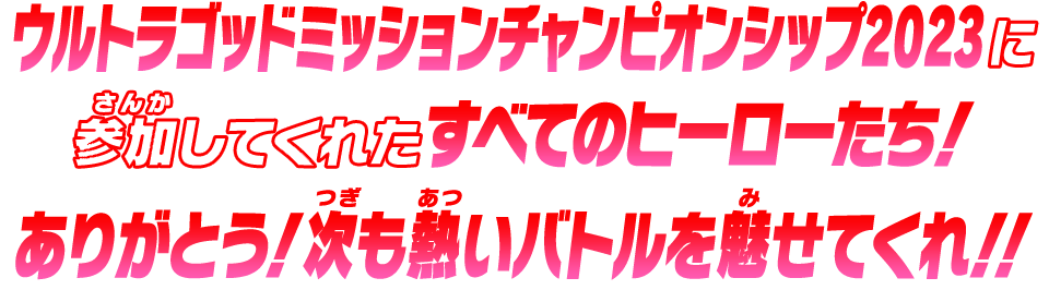 ウルトラゴッドミッションチャンピオンシップ2023に参加してくれたすべてのヒーローたち！ありがとう！次も熱いバトルを魅せてくれ！！