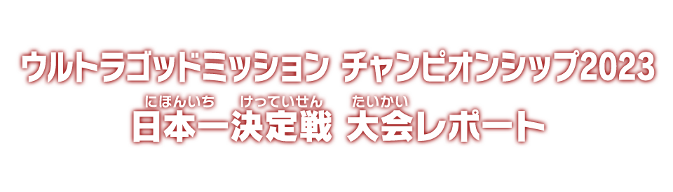 ウルトラゴッドミッションチャンピオンシップ2023 日本一決定戦 大会レポート