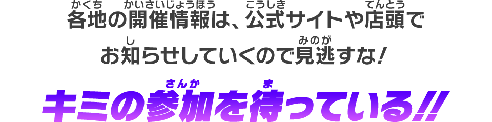 各地の開催情報は、公式サイトや店頭でお知らせしていくので見逃すな！