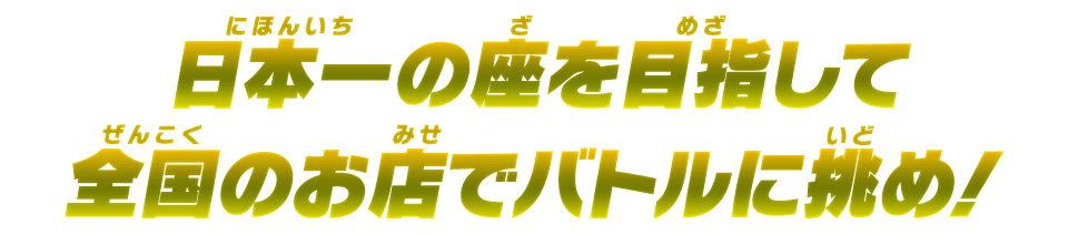 日本一の座を目指して全国のお店でバトルに挑め！
