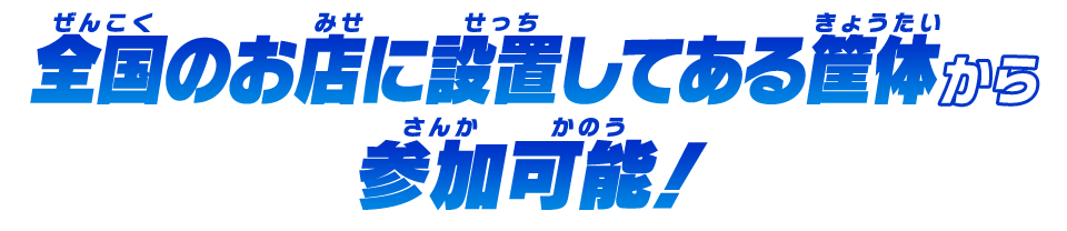 全国のお店に設置してある筐体から参加可能！