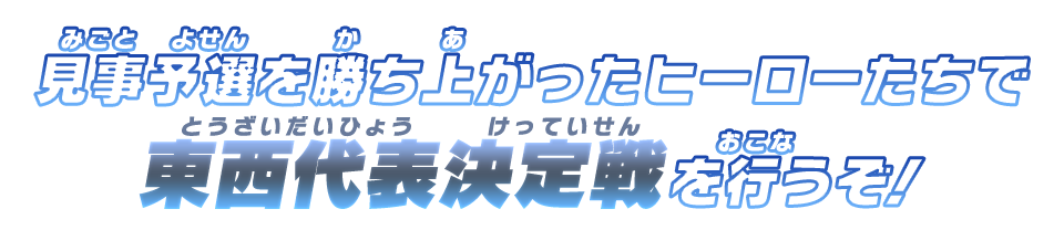 見事予選を勝ち上がったヒーローたちで東西代表決定戦を行うぞ！