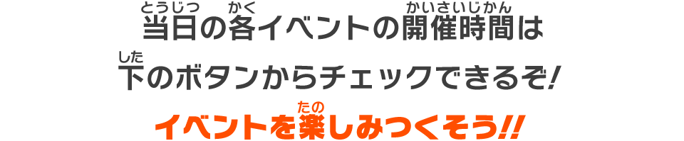 当日の各イベントの開催時間は下のボタンからチェックできるぞ！イベントを楽しみつくそう！！