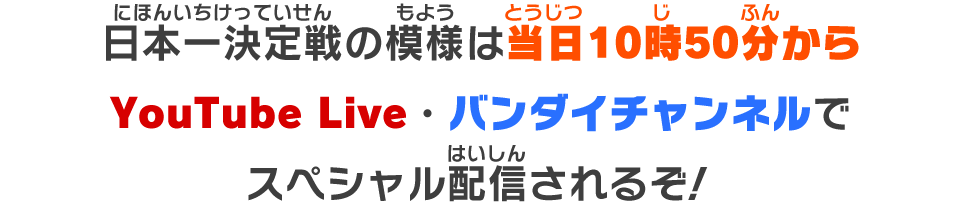 日本一決定戦の模様は当日？？時からYouTube Live・バンダイチャンネルでスペシャル配信されるぞ！