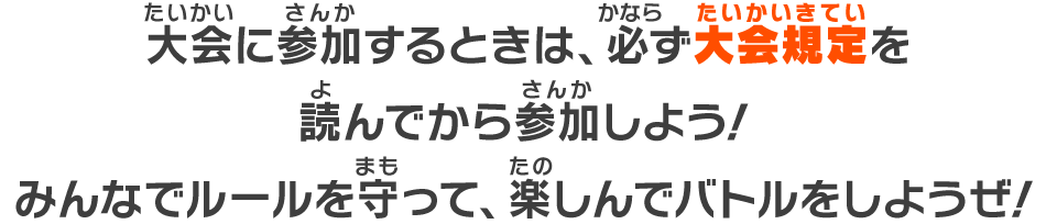 大会に参加するときは、必ず大会規定を読んでから参加しよう！みんなでルールを守って、楽しんでバトルをしようぜ！