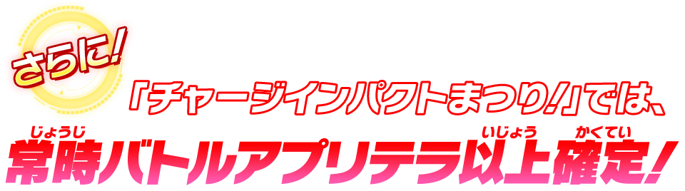 「チャージインパクトまつり！」では、常時バトルアプリテラ以上確定！