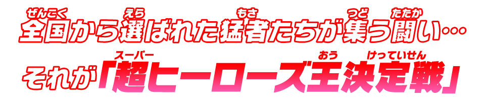 全国から選ばれた猛者たちが集う闘い…それが「超ヒーローズ王決定戦」