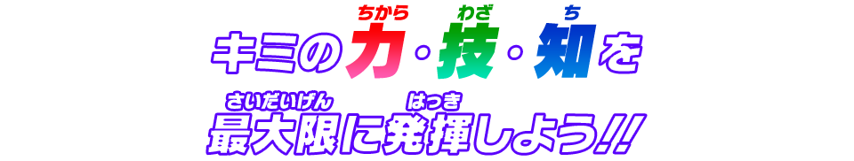 キミの力・技・知を最大限に発揮しよう！！