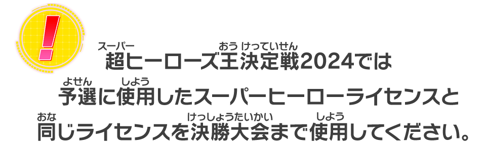 超ヒーローズ王決定戦2024では予選に使用したスーパーヒーローライセンスと同じライセンスを決勝大会まで使用してください。