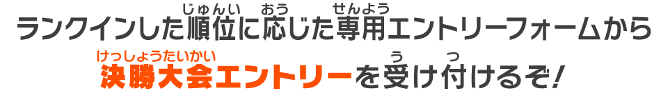 ランクインした順位に応じた専用エントリーフォームから決勝大会エントリーを受け付けるぞ！