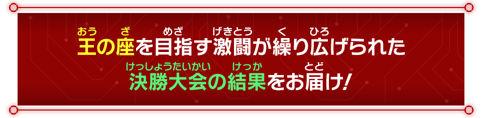 王の座を目指す激闘が繰り広げられた決勝大会の結果をお届け！